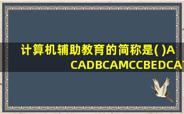 计算机辅助教育的简称是( )ACADBCAMCCBEDCAT